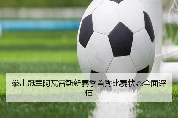 拳击冠军阿瓦雷斯新赛季首秀比赛状态全面评估